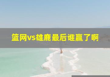 篮网vs雄鹿最后谁赢了啊