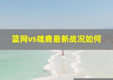 篮网vs雄鹿最新战况如何