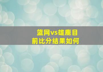 篮网vs雄鹿目前比分结果如何