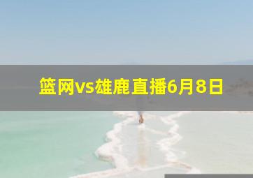 篮网vs雄鹿直播6月8日