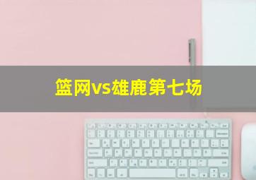 篮网vs雄鹿第七场