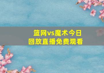 篮网vs魔术今日回放直播免费观看