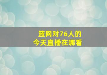 篮网对76人的今天直播在哪看