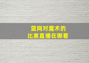 篮网对魔术的比赛直播在哪看