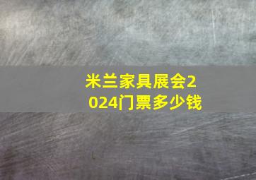 米兰家具展会2024门票多少钱