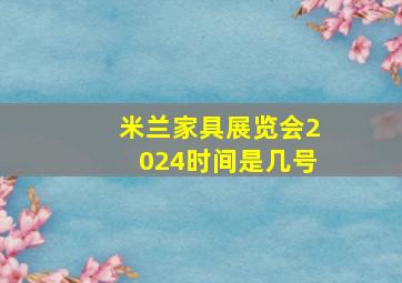 米兰家具展览会2024时间是几号