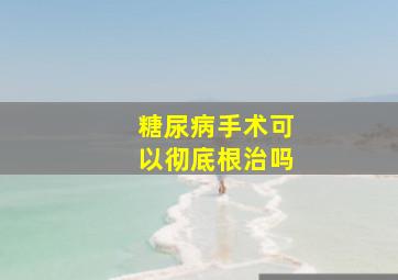 糖尿病手术可以彻底根治吗