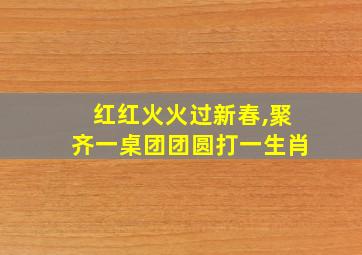 红红火火过新春,聚齐一桌团团圆打一生肖