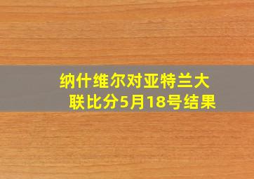 纳什维尔对亚特兰大联比分5月18号结果