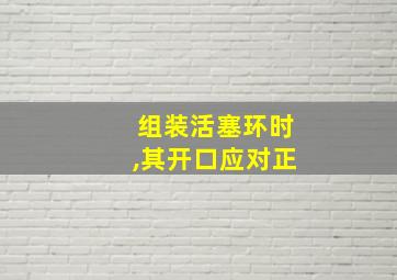 组装活塞环时,其开口应对正