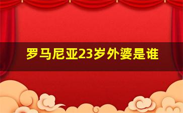 罗马尼亚23岁外婆是谁