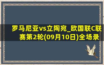 罗马尼亚vs立陶宛_欧国联C联赛第2轮(09月10日)全场录像