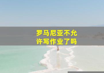 罗马尼亚不允许写作业了吗