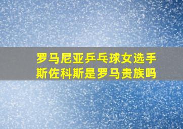 罗马尼亚乒乓球女选手斯佐科斯是罗马贵族吗