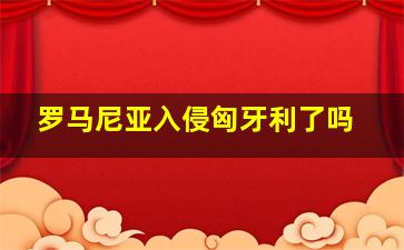 罗马尼亚入侵匈牙利了吗