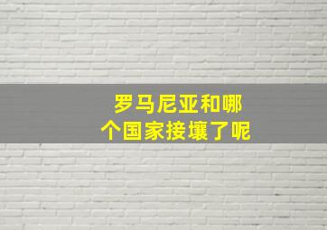 罗马尼亚和哪个国家接壤了呢