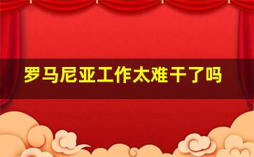 罗马尼亚工作太难干了吗