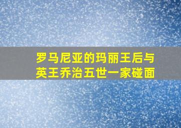 罗马尼亚的玛丽王后与英王乔治五世一家碰面