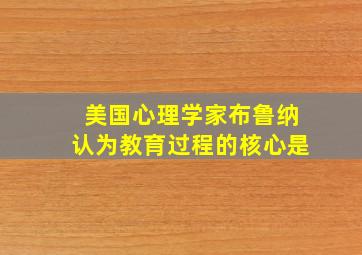 美国心理学家布鲁纳认为教育过程的核心是