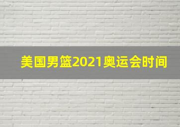 美国男篮2021奥运会时间