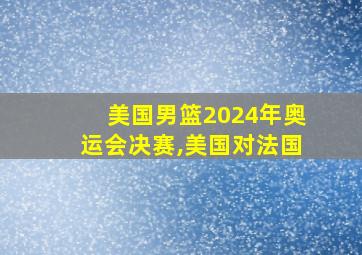 美国男篮2024年奥运会决赛,美国对法国