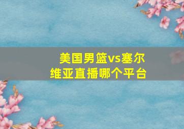 美国男篮vs塞尔维亚直播哪个平台