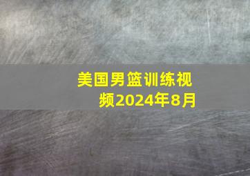 美国男篮训练视频2024年8月