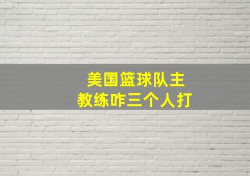 美国篮球队主教练咋三个人打