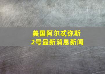 美国阿尔忒弥斯2号最新消息新闻