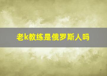 老k教练是俄罗斯人吗