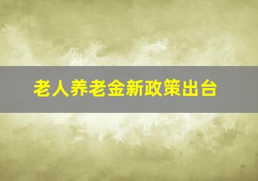 老人养老金新政策出台