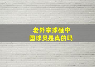 老外拿球砸中国球员是真的吗