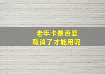 老年卡是否要取消了才能用呢