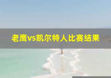 老鹰vs凯尔特人比赛结果