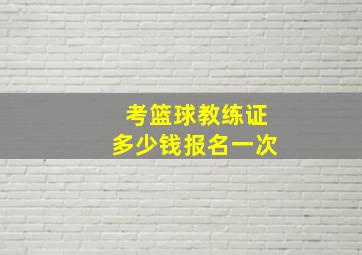 考篮球教练证多少钱报名一次