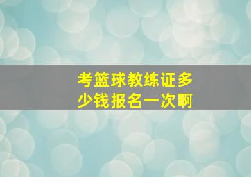 考篮球教练证多少钱报名一次啊