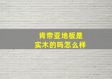 肯帝亚地板是实木的吗怎么样