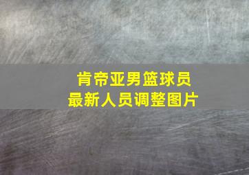 肯帝亚男篮球员最新人员调整图片