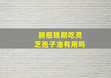 肺癌晚期吃灵芝孢子油有用吗