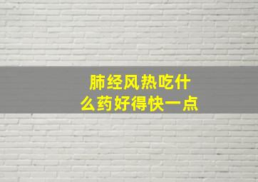 肺经风热吃什么药好得快一点