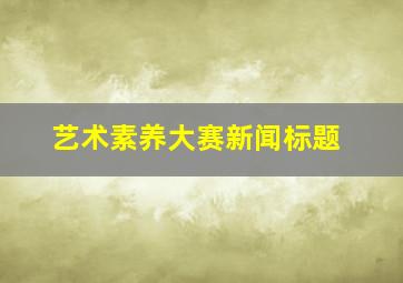 艺术素养大赛新闻标题