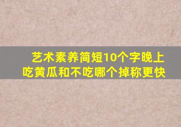 艺术素养简短10个字晚上吃黄瓜和不吃哪个掉称更快