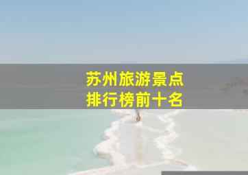 苏州旅游景点排行榜前十名