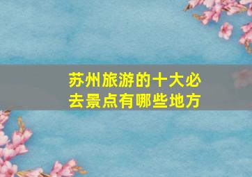 苏州旅游的十大必去景点有哪些地方