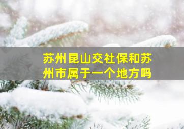 苏州昆山交社保和苏州市属于一个地方吗