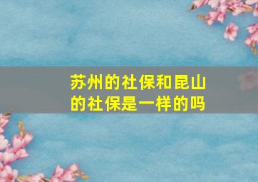 苏州的社保和昆山的社保是一样的吗