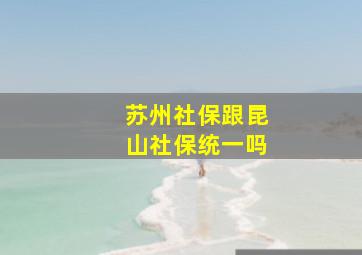 苏州社保跟昆山社保统一吗