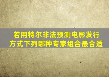 若用特尔非法预测电影发行方式下列哪种专家组合最合适