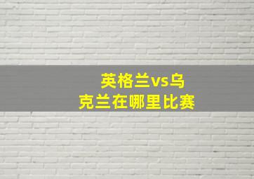 英格兰vs乌克兰在哪里比赛