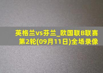 英格兰vs芬兰_欧国联B联赛第2轮(09月11日)全场录像